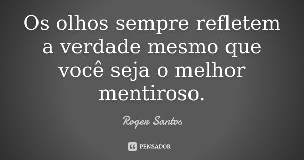 Os olhos sempre refletem a verdade mesmo que você seja o melhor mentiroso.... Frase de Roger Santos.