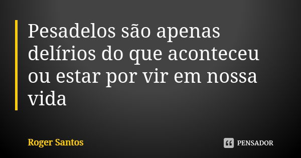 Pesadelos são apenas delírios do que aconteceu ou estar por vir em nossa vida... Frase de Roger Santos.