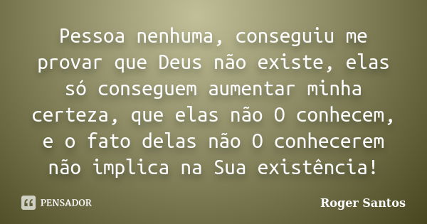 Pessoa nenhuma, conseguiu me provar que Deus não existe, elas só conseguem aumentar minha certeza, que elas não O conhecem, e o fato delas não O conhecerem não ... Frase de Roger Santos.