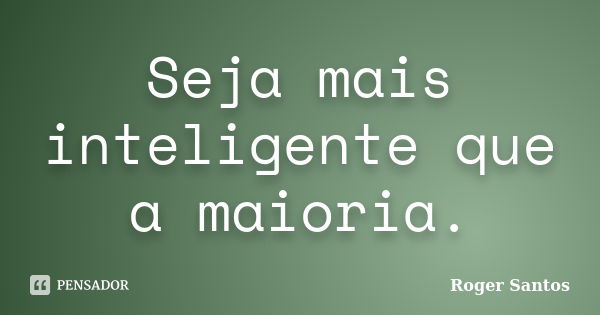 Seja mais inteligente que a maioria.... Frase de Roger Santos.