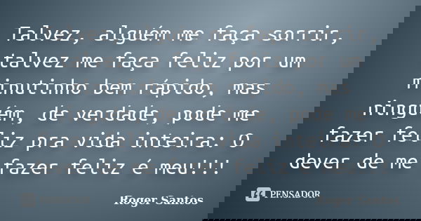 Talvez, alguém me faça sorrir, talvez me faça feliz por um minutinho bem rápido, mas ninguém, de verdade, pode me fazer feliz pra vida inteira: O dever de me fa... Frase de Roger Santos.