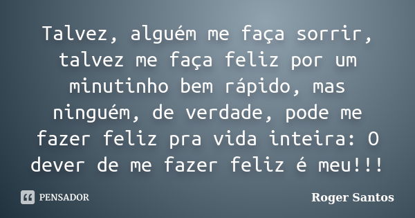 Talvez, alguém me faça sorrir, talvez me faça feliz por um minutinho bem rápido, mas ninguém, de verdade, pode me fazer feliz pra vida inteira: O dever de me fa... Frase de Roger Santos.