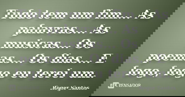 Tudo tem um fim... As palavras... As musicas... Os poemas... Os dias... E logo, logo eu terei um.... Frase de Roger Santos.