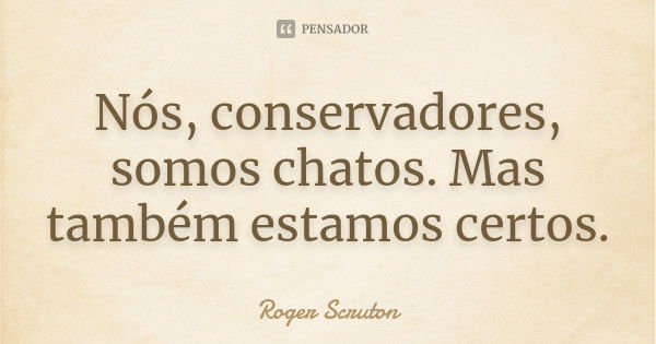 Nós, conservadores, somos chatos. Mas também estamos certos.... Frase de Roger Scruton.