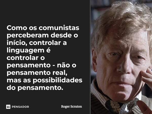 ⁠Como os comunistas perceberam desde o início, controlar a linguagem é controlar o pensamento - não o pensamento real, mas as possibilidades do pensamento.... Frase de Roger Scruton.