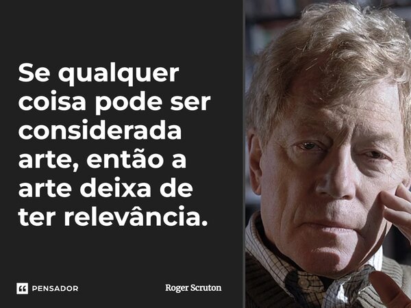 ⁠Se qualquer coisa pode ser considerada arte, então a arte deixa de ter relevância.... Frase de Roger Scruton.