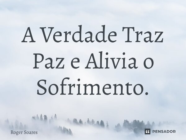 ⁠A Verdade Traz Paz e Alivia o Sofrimento.... Frase de Roger Soares.