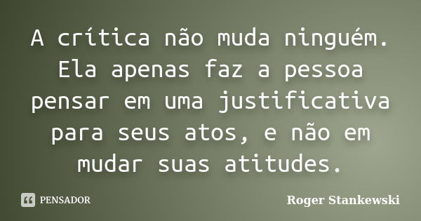 A crítica não muda ninguém. Ela apenas faz a pessoa pensar em uma justificativa para seus atos, e não em mudar suas atitudes.... Frase de Roger Stankewski.