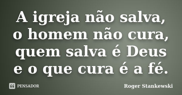 A igreja não salva, o homem não cura, quem salva é Deus e o que cura é a fé.... Frase de Roger Stankewski.