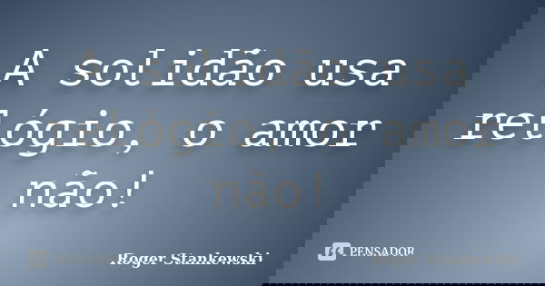 A solidão usa relógio, o amor não!... Frase de Roger Stankewski.