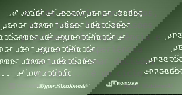 A vida é assim para todos, para tomar boas decisões precisamos de experiência e para ter experiência precisamos tomar decisões erradas... é um ciclo.... Frase de Roger Stankewski.