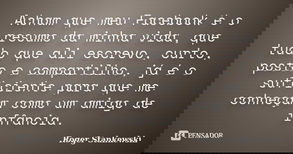 Acham que meu Facebook é o resumo da minha vida, que tudo que ali escrevo, curto, posto e compartilho, já é o suficiente para que me conheçam como um amigo de i... Frase de Roger Stankewski.