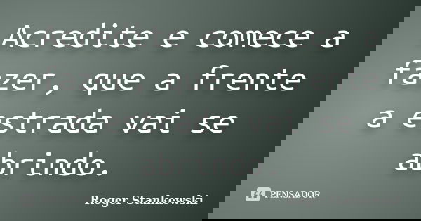 Acredite e comece a fazer, que a frente a estrada vai se abrindo.... Frase de Roger Stankewski.