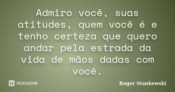 Admiro você, suas atitudes, quem você é e tenho certeza que quero andar pela estrada da vida de mãos dadas com você.... Frase de Roger Stankewski.