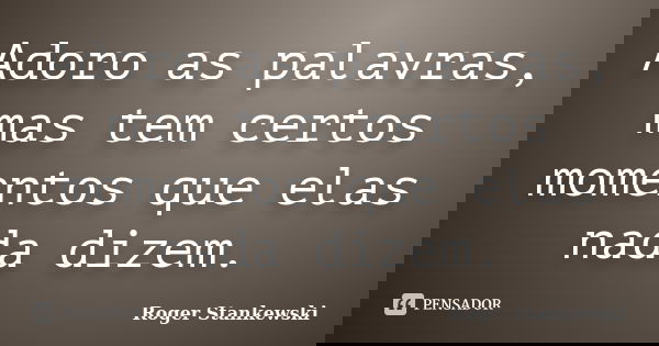 Adoro as palavras, mas tem certos momentos que elas nada dizem.... Frase de Roger Stankewski.