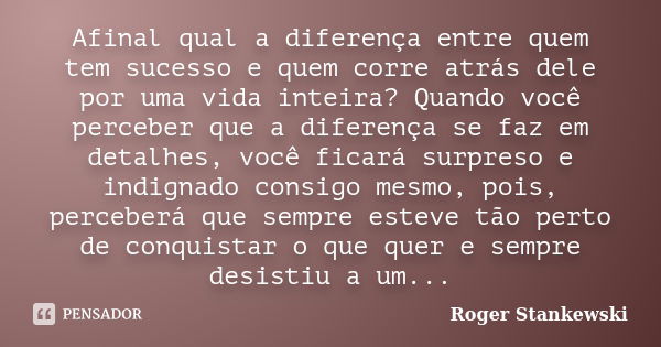 Afinal qual a diferença entre quem tem sucesso e quem corre atrás dele por uma vida inteira? Quando você perceber que a diferença se faz em detalhes, você ficar... Frase de Roger Stankewski.