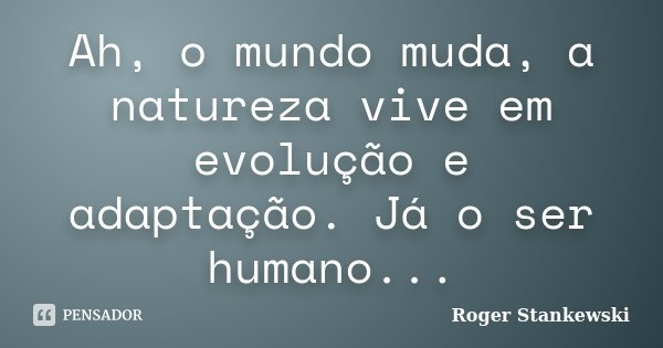 Ah, o mundo muda, a natureza vive em evolução e adaptação. Já o ser humano...... Frase de Roger Stankewski.