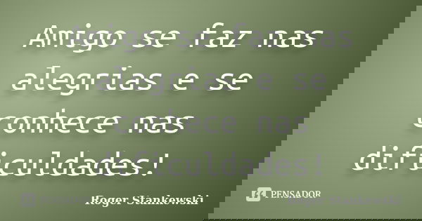 Amigo se faz nas alegrias e se conhece nas dificuldades!... Frase de Roger Stankewski.
