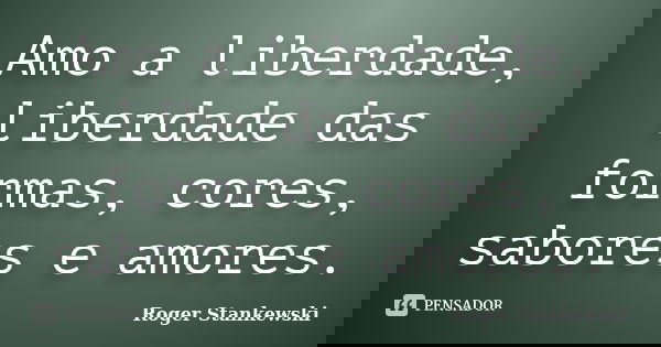 Amo a liberdade, liberdade das formas, cores, sabores e amores.... Frase de Roger Stankewski.