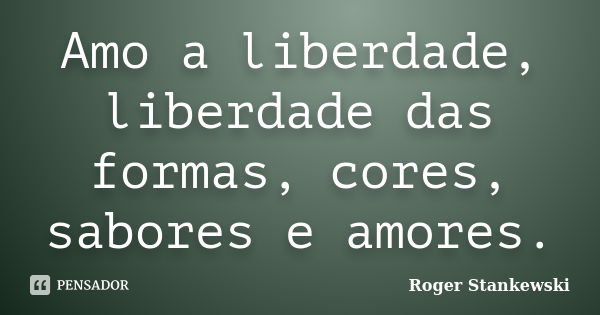 Amo a liberdade, liberdade das formas, cores, sabores e amores.... Frase de Roger Stankewski.