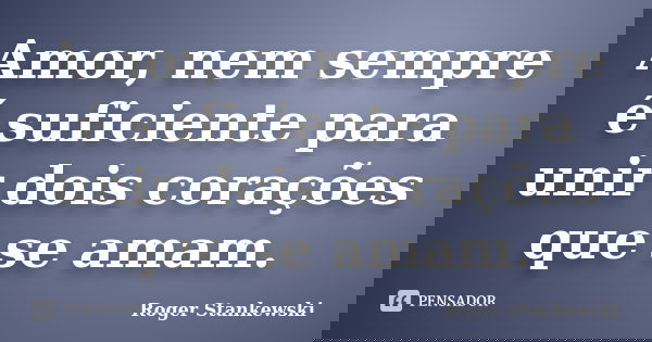 Amor, nem sempre é suficiente para unir dois corações que se amam.... Frase de Roger Stankewski.