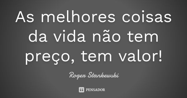 As melhores coisas da vida não tem preço, tem valor!... Frase de Roger Stankewski.