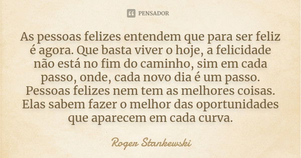 As pessoas felizes entendem que para ser feliz é agora. Que basta viver o hoje, a felicidade não está no fim do caminho, sim em cada passo, onde, cada novo dia ... Frase de Roger Stankewski.