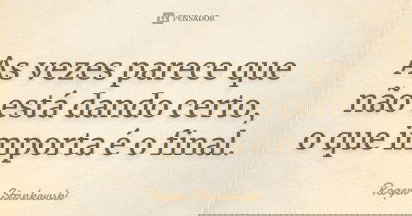 As vezes parece que não está dando certo, o que importa é o final.... Frase de Roger Stankewski.