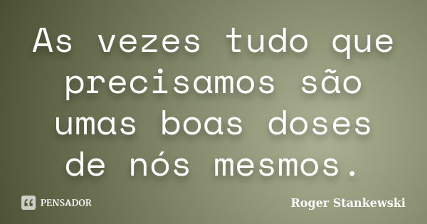 As vezes tudo que precisamos são umas boas doses de nós mesmos.... Frase de Roger Stankewski.