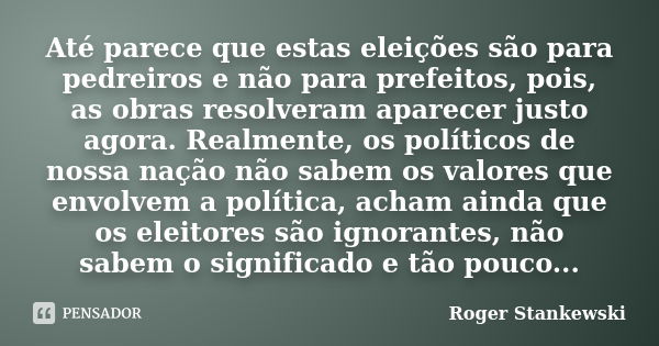 Até parece que estas eleições são para pedreiros e não para prefeitos, pois, as obras resolveram aparecer justo agora. Realmente, os políticos de nossa nação nã... Frase de Roger Stankewski.