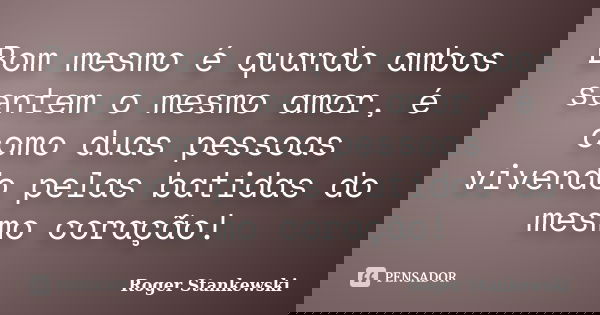 Bom mesmo é quando ambos sentem o mesmo amor, é como duas pessoas vivendo pelas batidas do mesmo coração!... Frase de Roger Stankewski.
