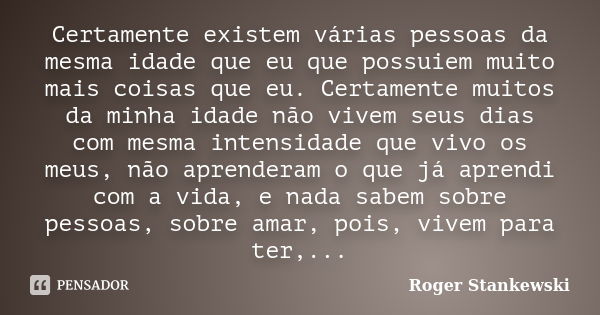 Certamente existem várias pessoas da mesma idade que eu que possuiem muito mais coisas que eu. Certamente muitos da minha idade não vivem seus dias com mesma in... Frase de Roger Stankewski.