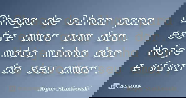 Chega de olhar para este amor com dor. Hoje mato minha dor e vivo do seu amor.... Frase de Roger Stankewski.