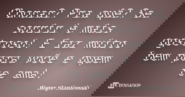 Chorar? Pra quê? Se sorrir é mais gostoso! E faz muito bem para você e quem te ama!... Frase de Roger Stankewski.