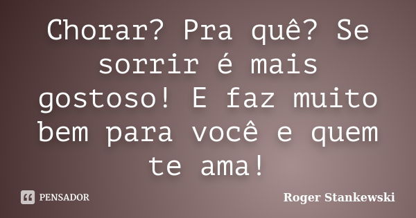 Chorar? Pra quê? Se sorrir é mais gostoso! E faz muito bem para você e quem te ama!... Frase de Roger Stankewski.