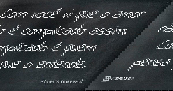 Com você vi que o amor não é complicado assim. Complicado é quem pensa que o entende.... Frase de Roger Stankewski.