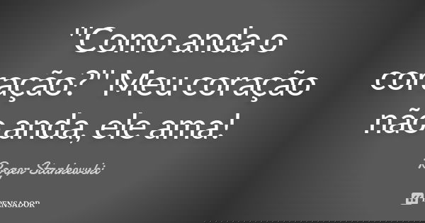 ''Como anda o coração?'' Meu coração não anda, ele ama!... Frase de Roger Stankewski.