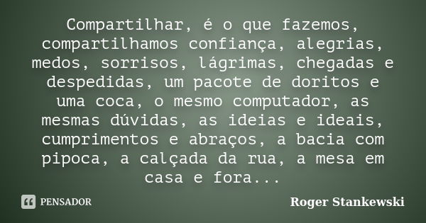 Compartilhar, é o que fazemos, compartilhamos confiança, alegrias, medos, sorrisos, lágrimas, chegadas e despedidas, um pacote de doritos e uma coca, o mesmo co... Frase de Roger Stankewski.