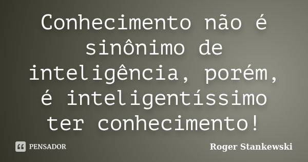 Conhecimento não é sinônimo de inteligência, porém, é inteligentíssimo ter conhecimento!... Frase de Roger Stankewski.