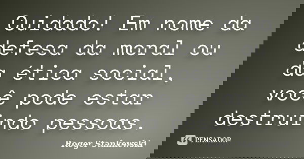 Cuidado! Em nome da defesa da moral ou da ética social, você pode estar destruindo pessoas.... Frase de Roger Stankewski.