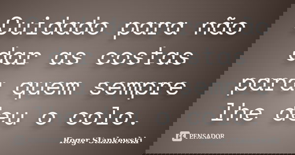 Cuidado para não dar as costas para quem sempre lhe deu o colo.... Frase de Roger Stankewski.