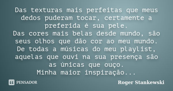 Das texturas mais perfeitas que meus dedos puderam tocar, certamente a preferida é sua pele. Das cores mais belas desde mundo, são seus olhos que dão cor ao meu... Frase de Roger Stankewski.