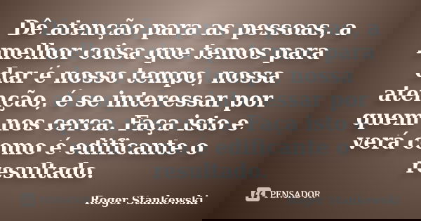 Dê atenção para as pessoas, a melhor coisa que temos para dar é nosso tempo, nossa atenção, é se interessar por quem nos cerca. Faça isto e verá como é edifican... Frase de Roger Stankewski.