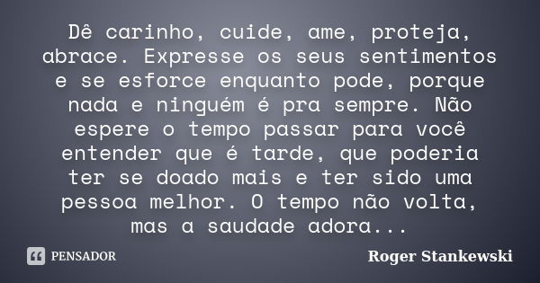 Dê carinho, cuide, ame, proteja, abrace. Expresse os seus sentimentos e se esforce enquanto pode, porque nada e ninguém é pra sempre. Não espere o tempo passar ... Frase de Roger Stankewski.