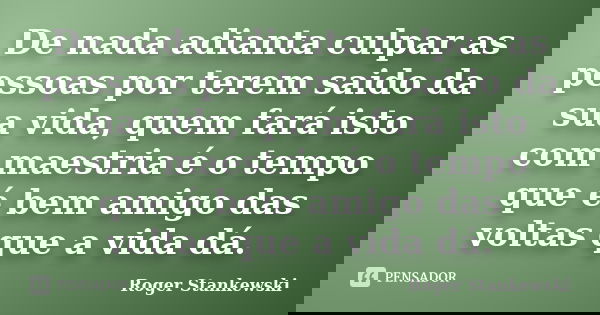 De nada adianta culpar as pessoas por terem saido da sua vida, quem fará isto com maestria é o tempo que é bem amigo das voltas que a vida dá.... Frase de Roger Stankewski.