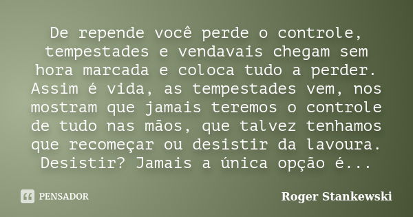 De repende você perde o controle, tempestades e vendavais chegam sem hora marcada e coloca tudo a perder. Assim é vida, as tempestades vem, nos mostram que jama... Frase de Roger Stankewski.