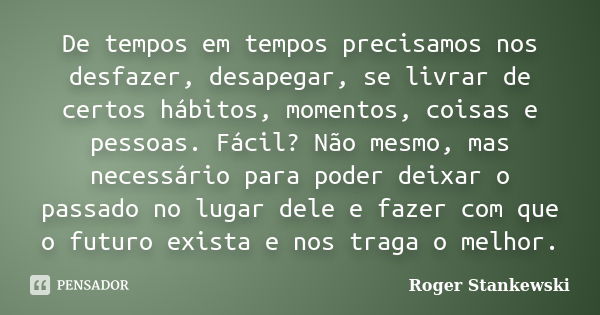 De tempos em tempos precisamos nos desfazer, desapegar, se livrar de certos hábitos, momentos, coisas e pessoas. Fácil? Não mesmo, mas necessário para poder dei... Frase de Roger Stankewski.