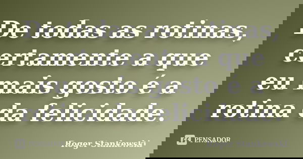 De todas as rotinas, certamente a que eu mais gosto é a rotina da felicidade.... Frase de Roger Stankewski.