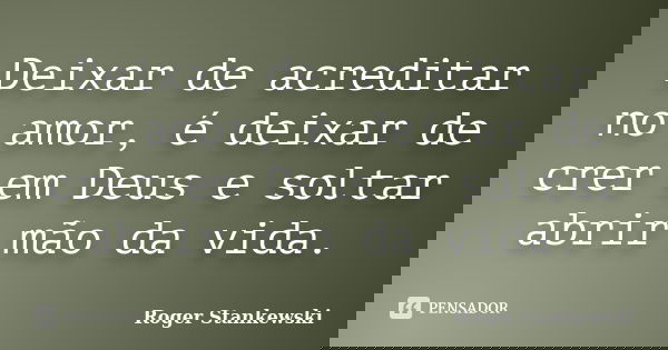 Deixar de acreditar no amor, é deixar de crer em Deus e soltar abrir mão da vida.... Frase de Roger Stankewski.