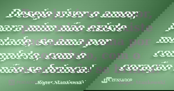 Desejo viver o amor, para mim não existe metade, se ama por completo, com o coração não se brinca!... Frase de Roger Stankewski.